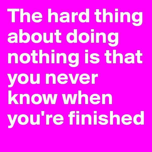The hard thing about doing nothing is that you never know when you're finished