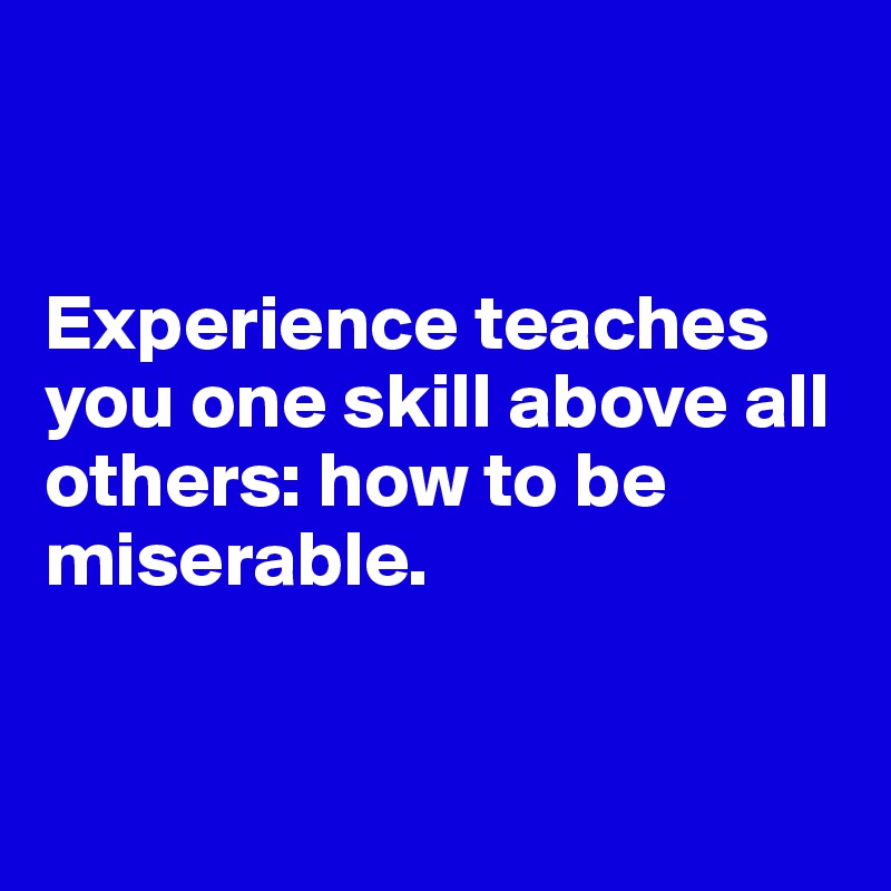 


Experience teaches you one skill above all others: how to be miserable.



