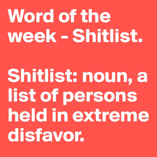 Word of the week - Shitlist. 

Shitlist: noun, a list of persons held in extreme disfavor.