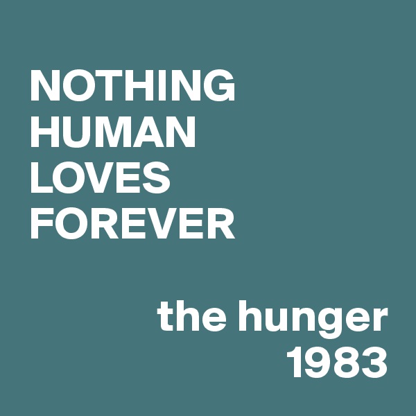 
 NOTHING
 HUMAN
 LOVES
 FOREVER

               the hunger
                             1983