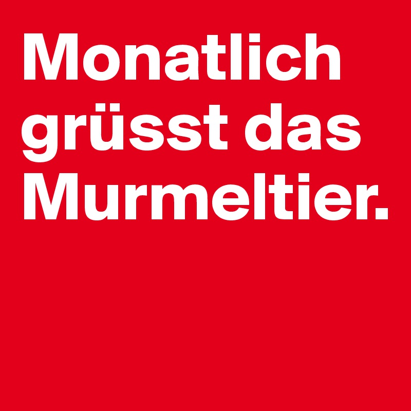 Monatlich grüsst das Murmeltier.  

