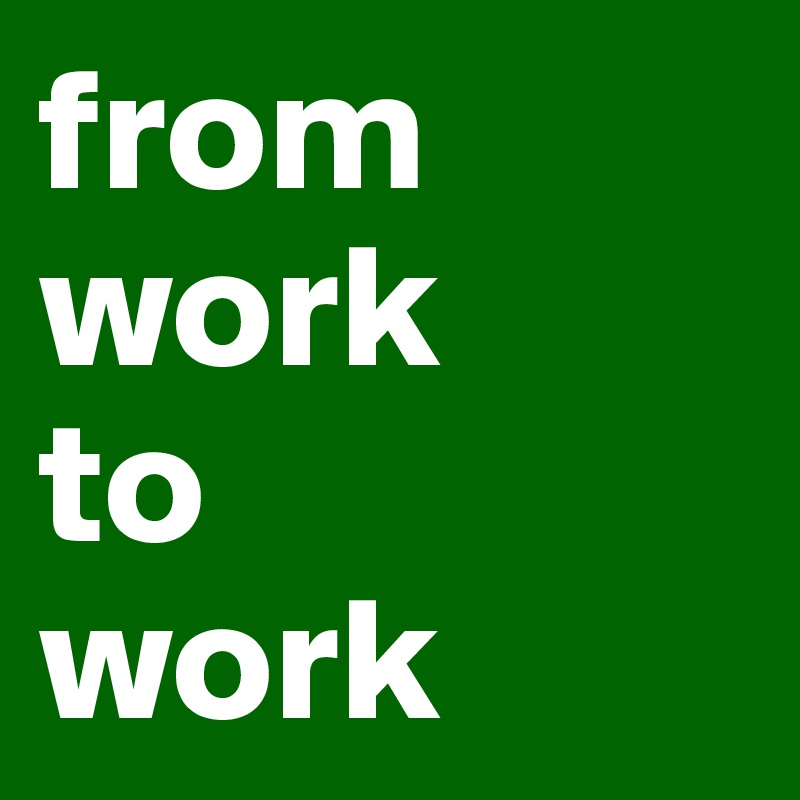 from work
to
work