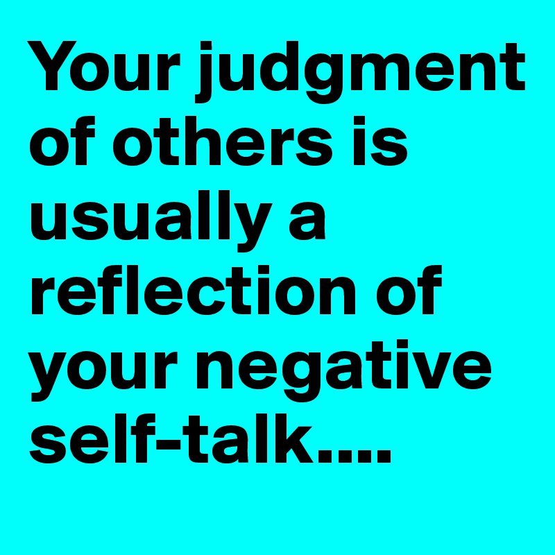 Your judgment of others is usually a reflection of your negative self ...