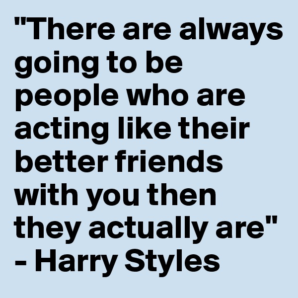"There are always going to be people who are acting like their better friends with you then they actually are" - Harry Styles