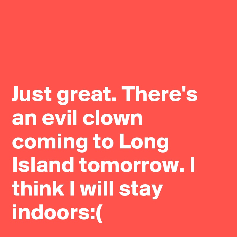 


Just great. There's an evil clown coming to Long Island tomorrow. I think I will stay indoors:(