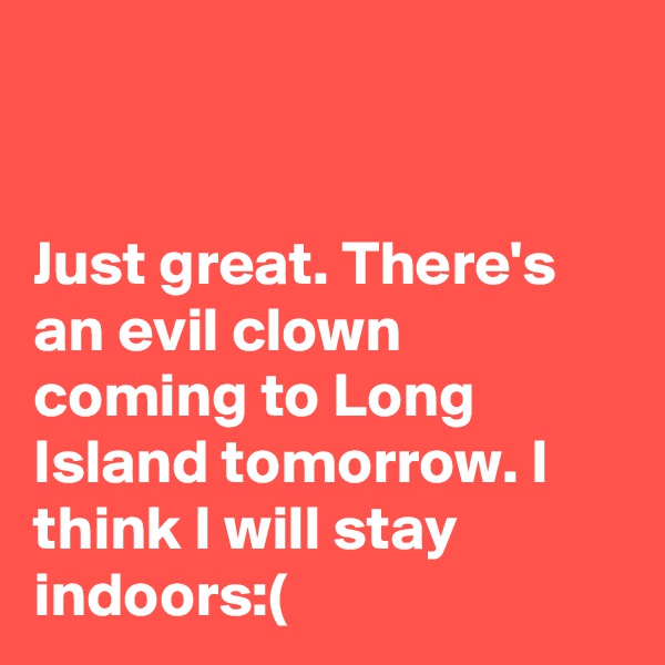 


Just great. There's an evil clown coming to Long Island tomorrow. I think I will stay indoors:(