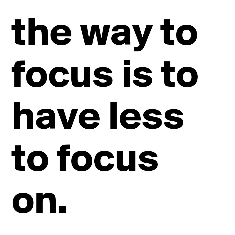 the way to focus is to have less to focus on.
