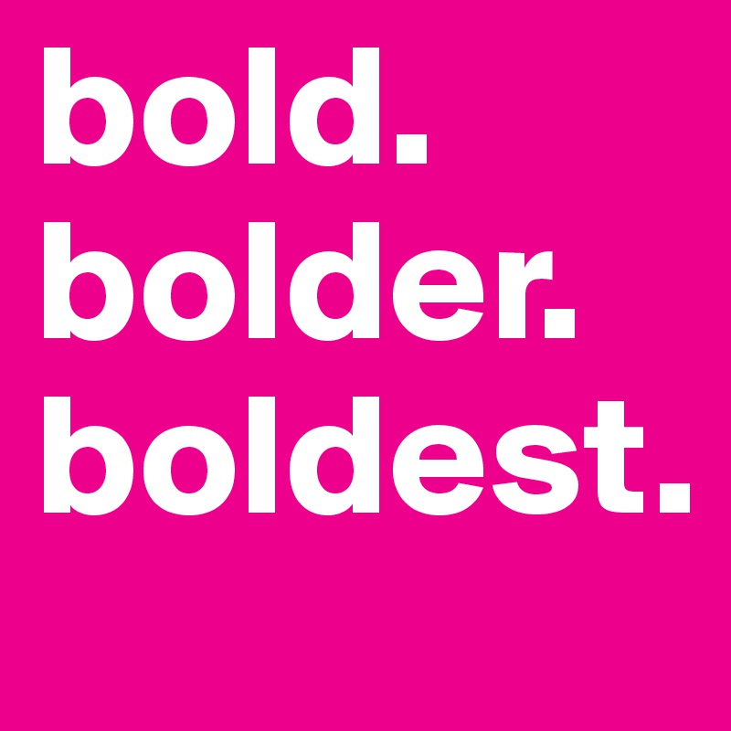 bold.
bolder.
boldest.