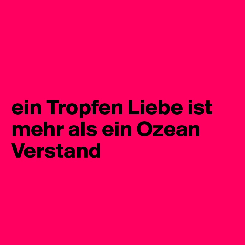 



ein Tropfen Liebe ist mehr als ein Ozean Verstand


