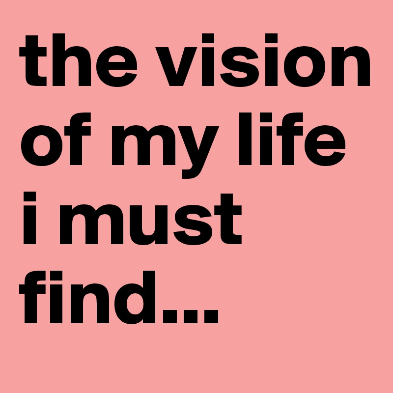 the vision of my life i must find...