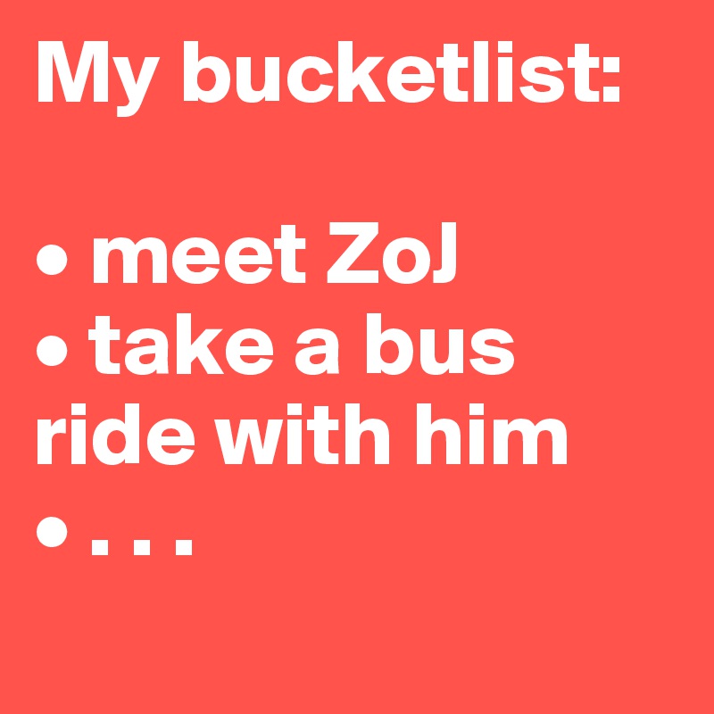My bucketlist: 

• meet ZoJ 
• take a bus ride with him 
• . . .
