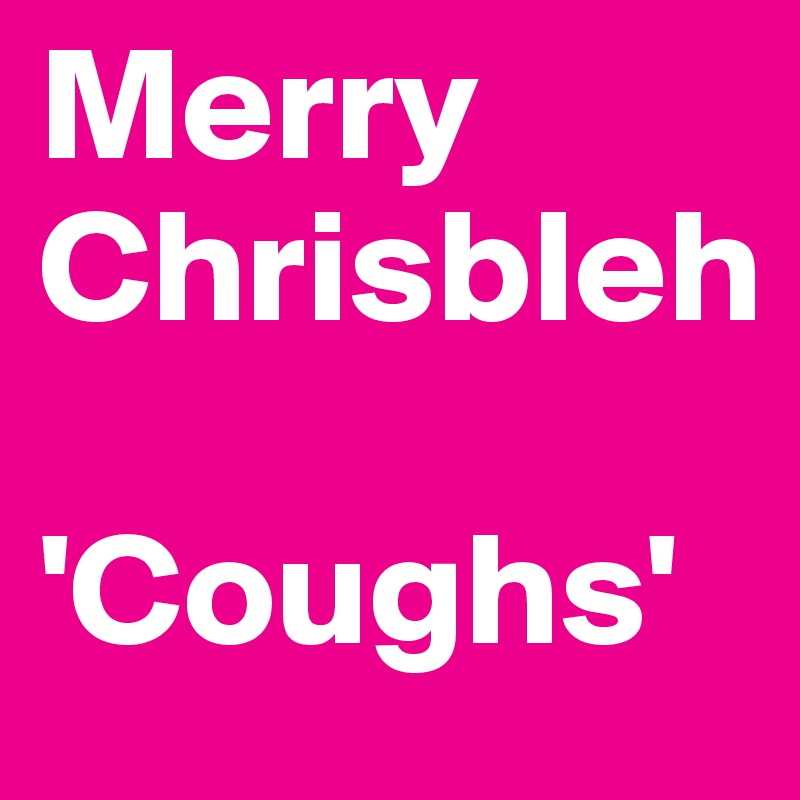 Merry 
Chrisbleh

'Coughs'