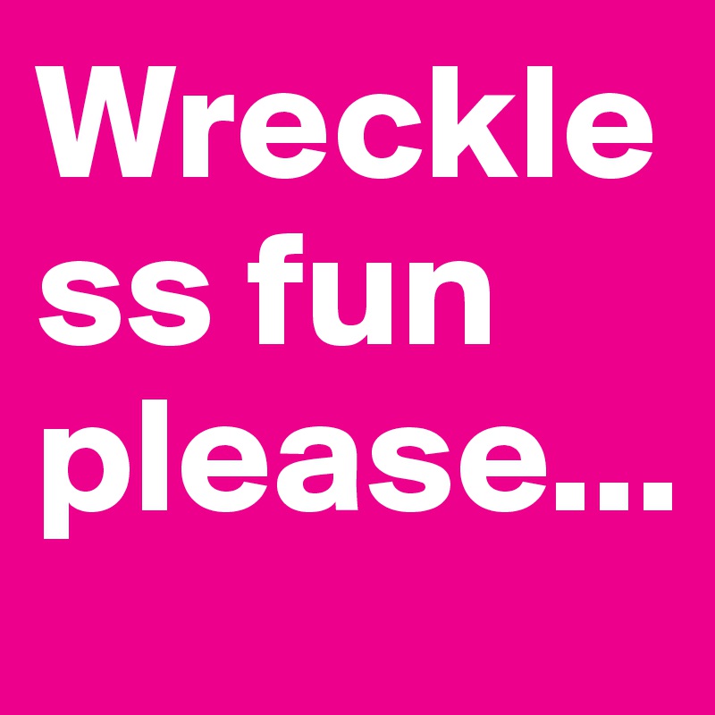 Wreckless fun please...
