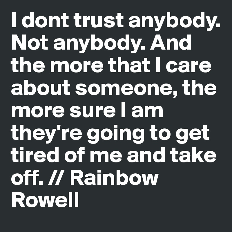 I dont trust anybody. Not anybody. And the more that I care about someone, the more sure I am they're going to get tired of me and take off. // Rainbow Rowell