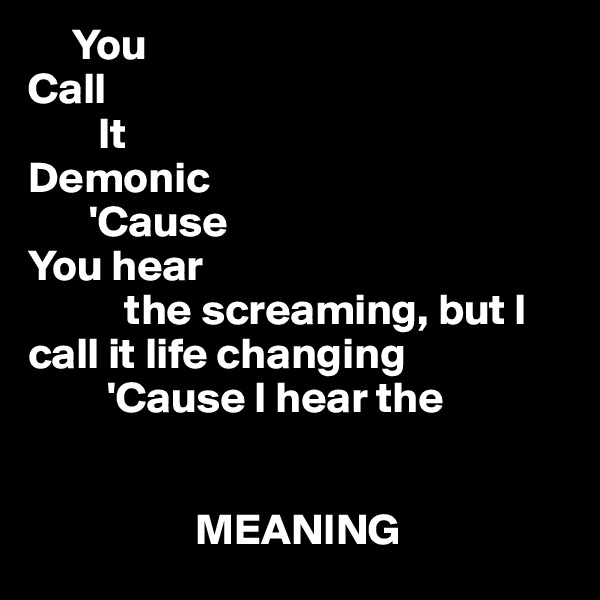      You
Call
        It
Demonic
       'Cause
You hear
           the screaming, but I call it life changing
         'Cause I hear the 
   

                   MEANING