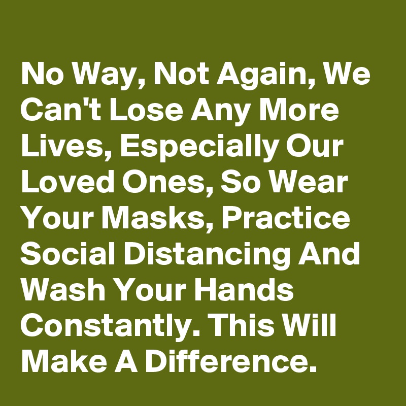 
No Way, Not Again, We Can't Lose Any More Lives, Especially Our Loved Ones, So Wear Your Masks, Practice Social Distancing And Wash Your Hands Constantly. This Will Make A Difference. 