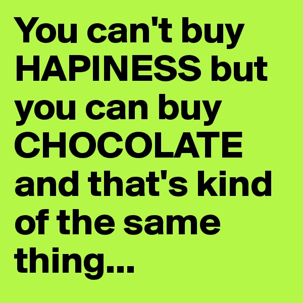 You can't buy HAPINESS but you can buy CHOCOLATE and that's kind of the same thing...