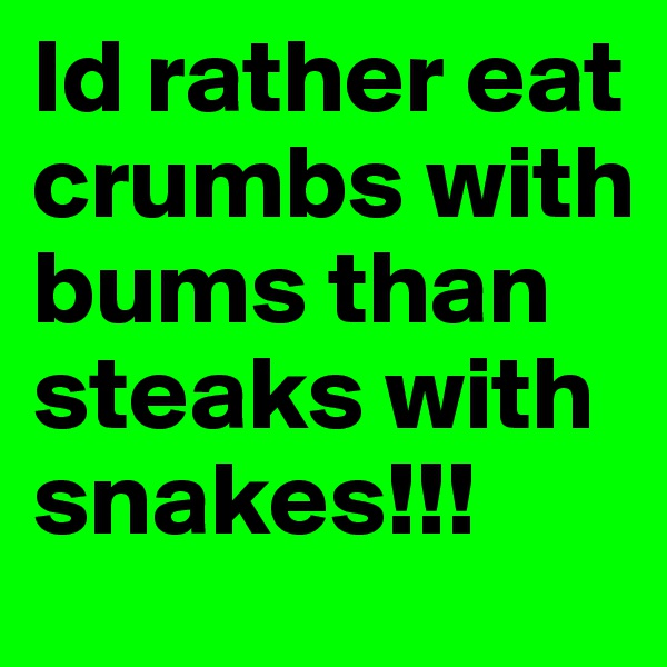 Id rather eat crumbs with bums than steaks with snakes!!! 