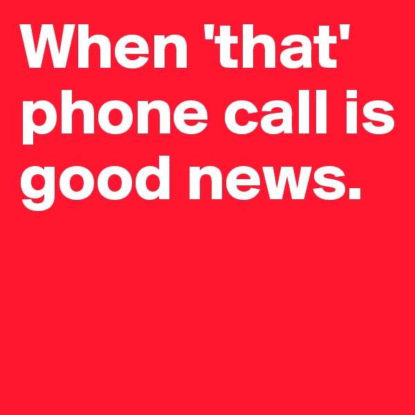 When 'that' phone call is good news.

