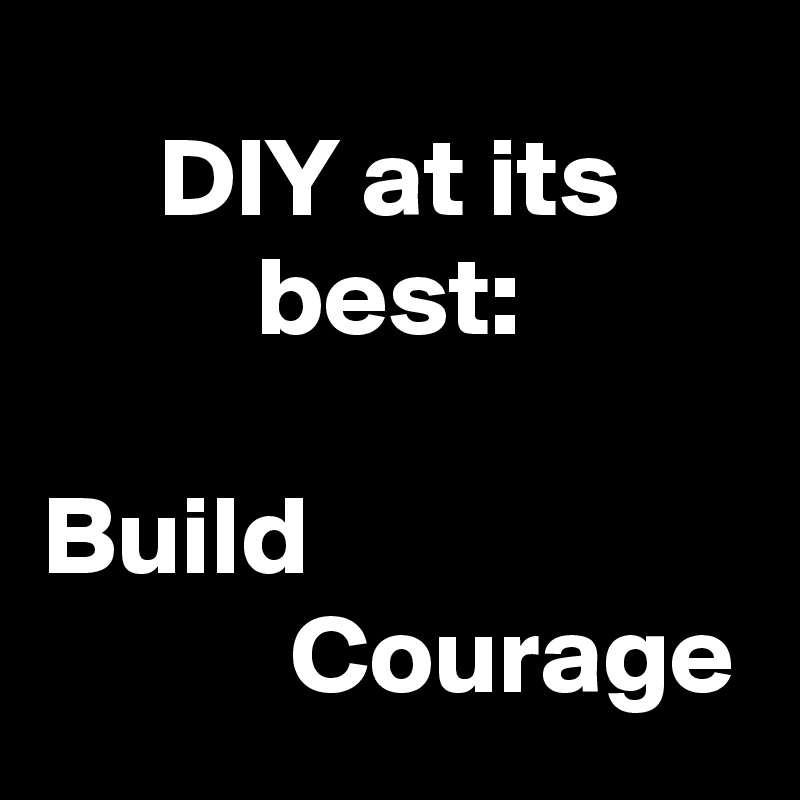 DIY at its best:

Build                               Courage