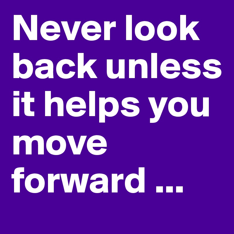Never look back unless it helps you move forward ...