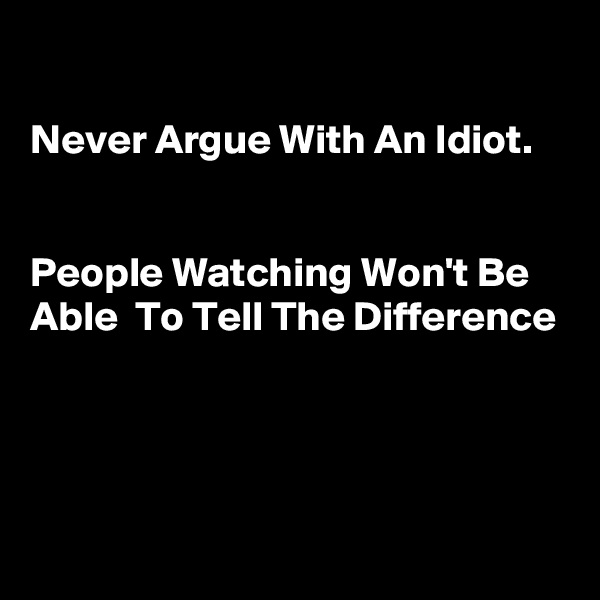 

Never Argue With An Idiot. 


People Watching Won't Be Able  To Tell The Difference





