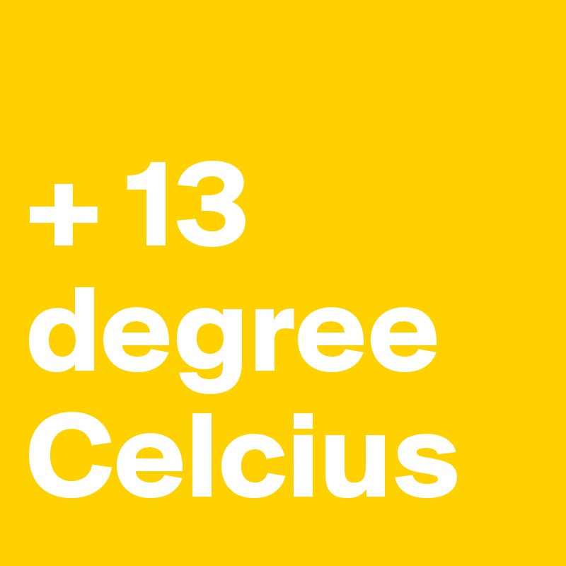 
+ 13 degree Celcius