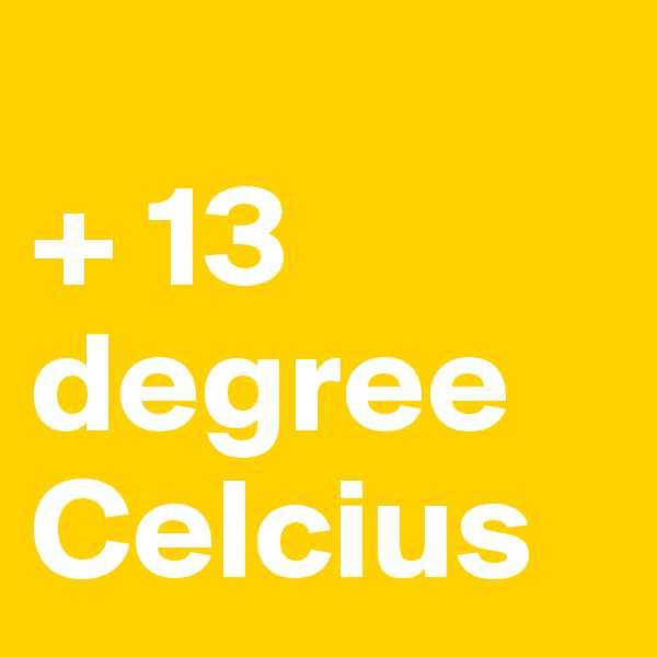 
+ 13 degree Celcius