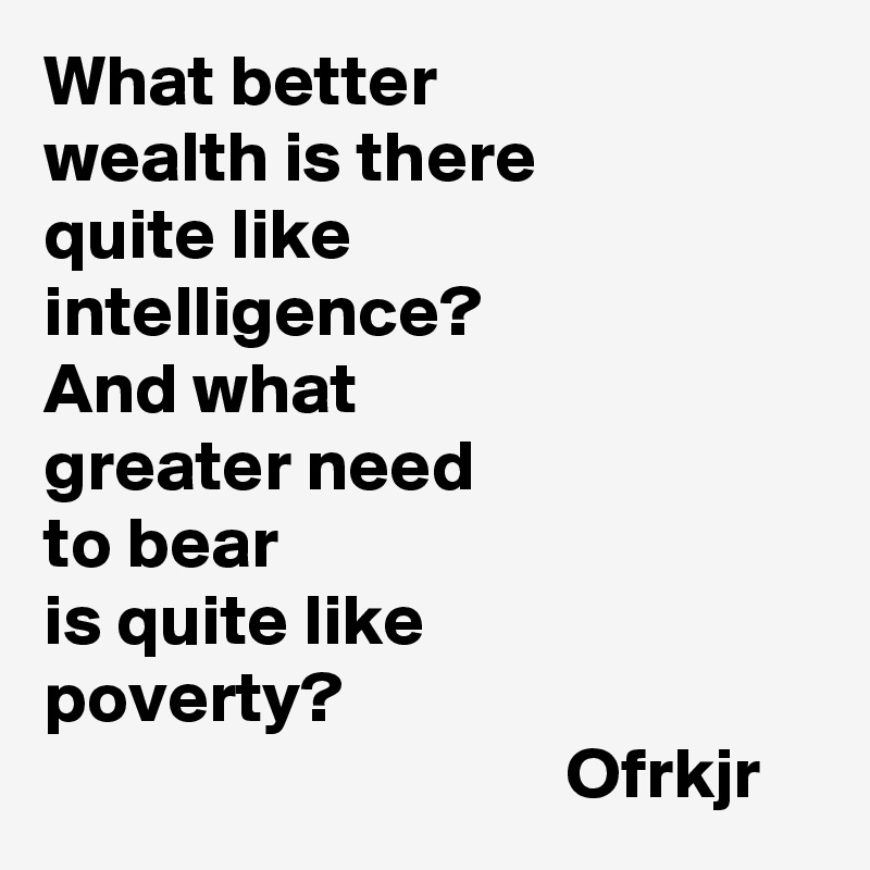 What better 
wealth is there
quite like 
intelligence?
And what 
greater need 
to bear
is quite like 
poverty? 
                                    Ofrkjr
