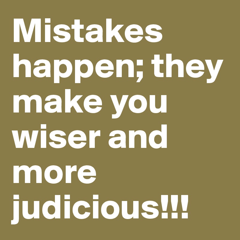 Mistakes happen; they make you wiser and more judicious!!!