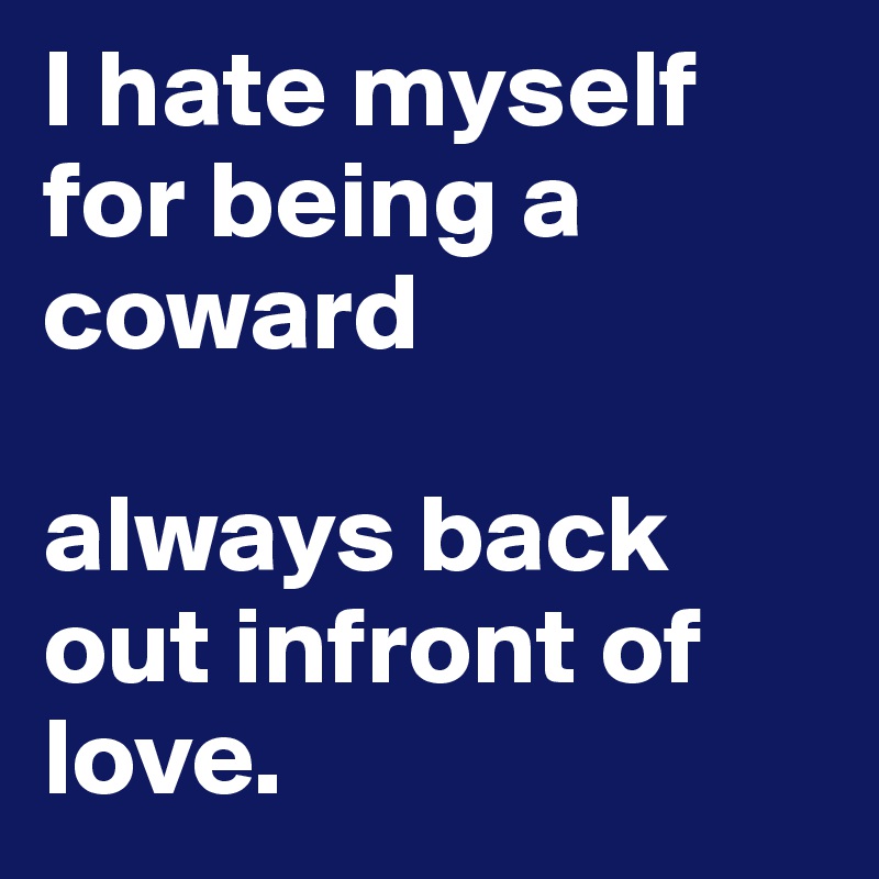 I hate myself for being a coward

always back out infront of love.