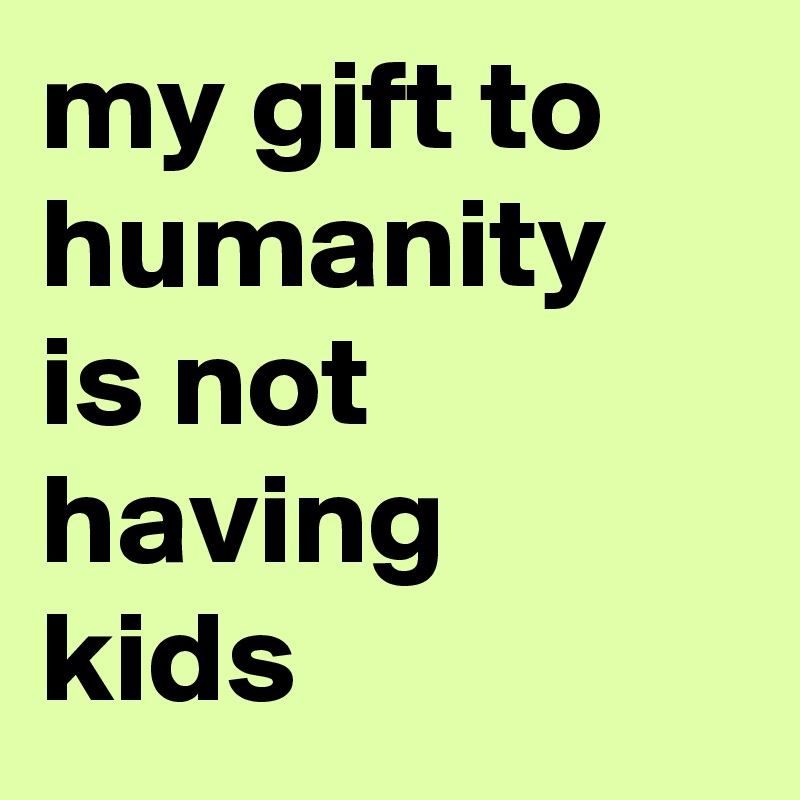 my gift to humanity is not having kids