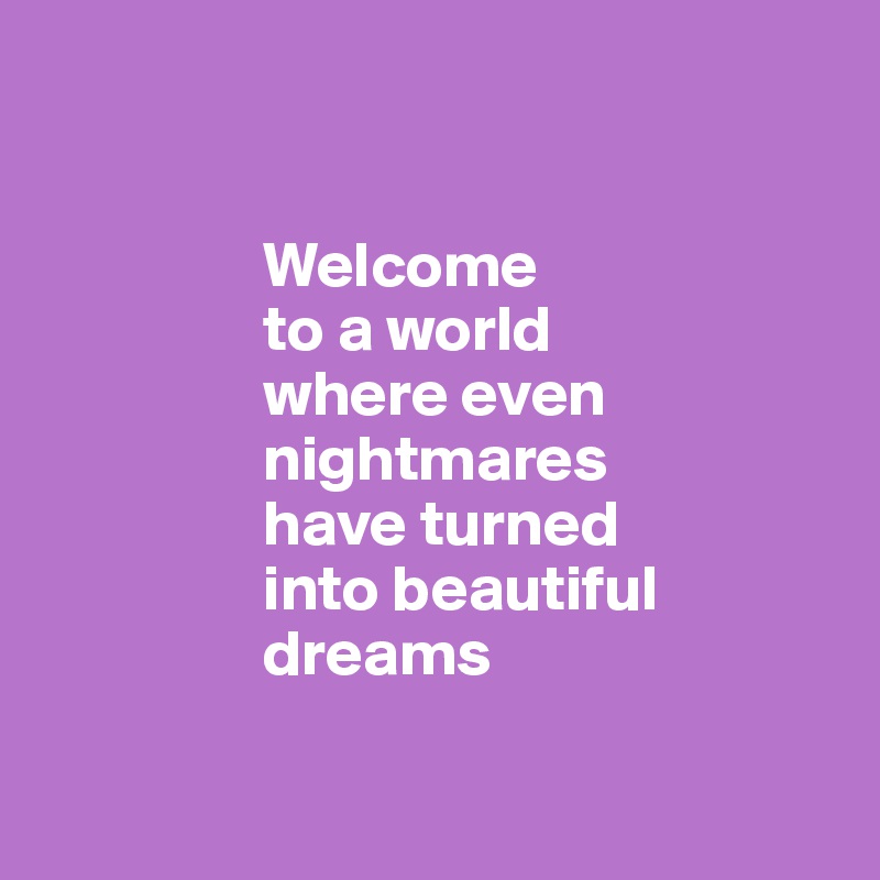        


                 Welcome 
                 to a world 
                 where even 
                 nightmares 
                 have turned 
                 into beautiful         
                 dreams


