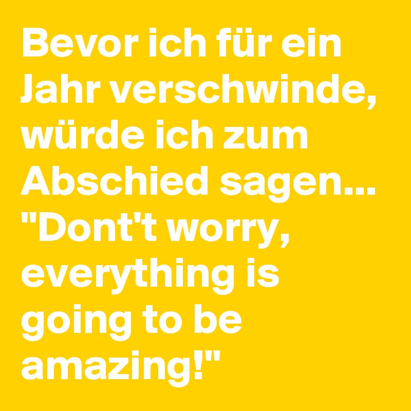 Bevor ich für ein Jahr verschwinde, würde ich zum Abschied sagen... "Dont't worry, everything is going to be amazing!"