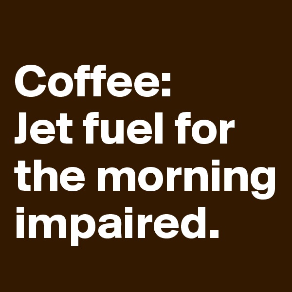 
Coffee:  
Jet fuel for the morning impaired.