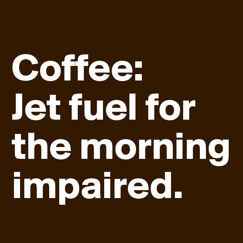 
Coffee:  
Jet fuel for the morning impaired.