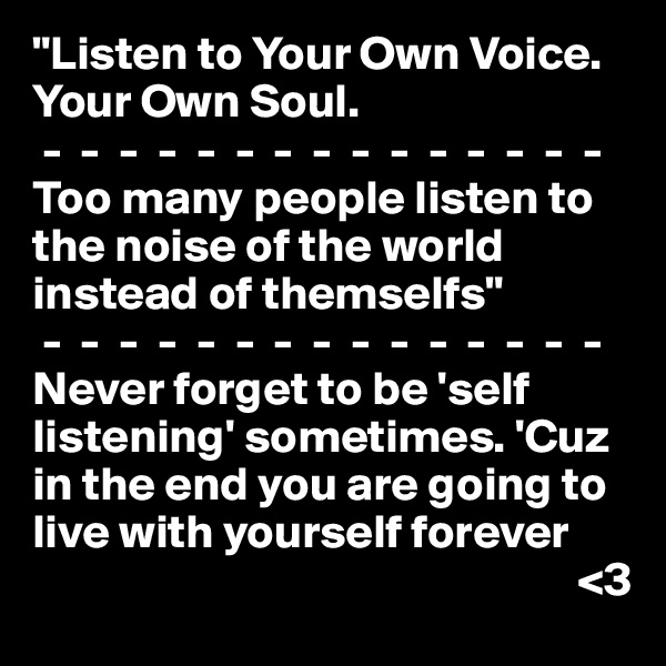 "Listen to Your Own Voice. Your Own Soul.  
 -  -  -  -  -  -  -  -  -  -  -  -  -  -  -
Too many people listen to the noise of the world instead of themselfs"
 -  -  -  -  -  -  -  -  -  -  -  -  -  -  -
Never forget to be 'self listening' sometimes. 'Cuz in the end you are going to live with yourself forever      
                                                         <3