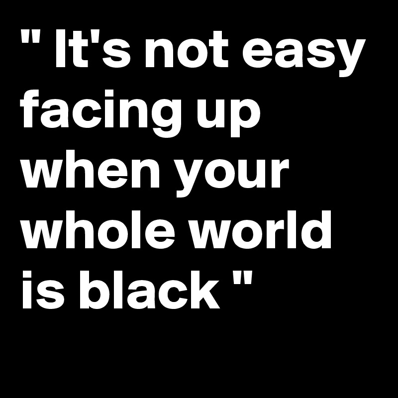 " It's not easy facing up when your whole world is black "