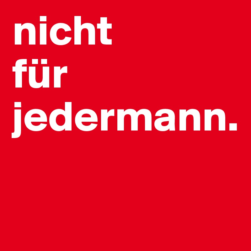 nicht 
für 
jedermann. 

                     