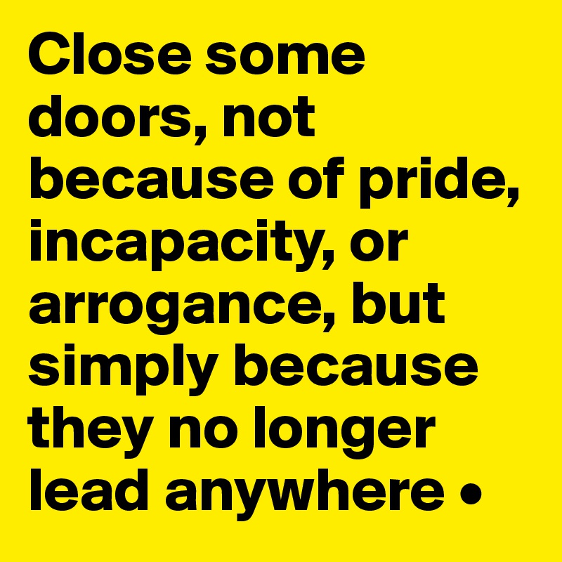 Close some doors, not because of pride, incapacity, or arrogance, but simply because they no longer lead anywhere •