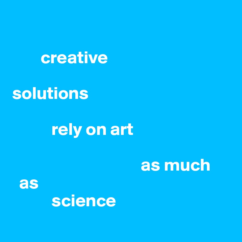 

        creative 

solutions 

           rely on art
                            
                                    as much 
  as 
           science
