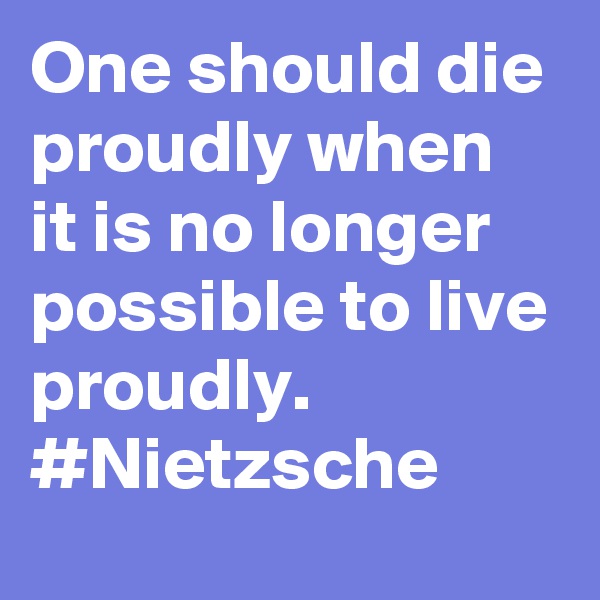 One should die proudly when it is no longer possible to live proudly. #Nietzsche