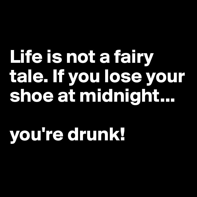

Life is not a fairy tale. If you lose your shoe at midnight...

you're drunk!

