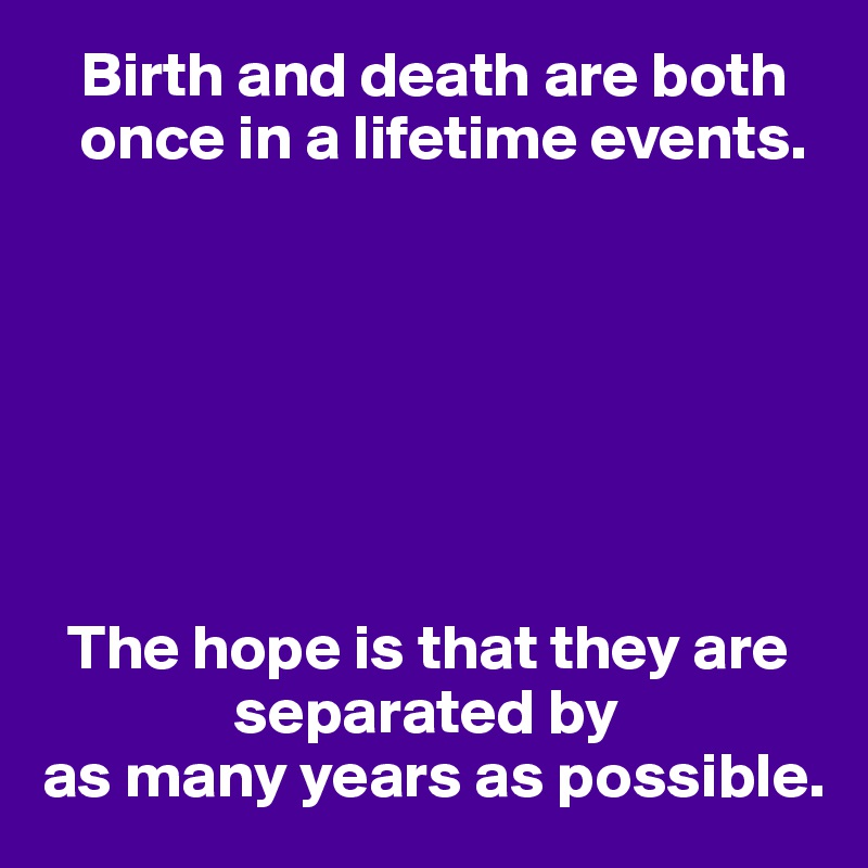    Birth and death are both
   once in a lifetime events.







  The hope is that they are 
               separated by 
as many years as possible.