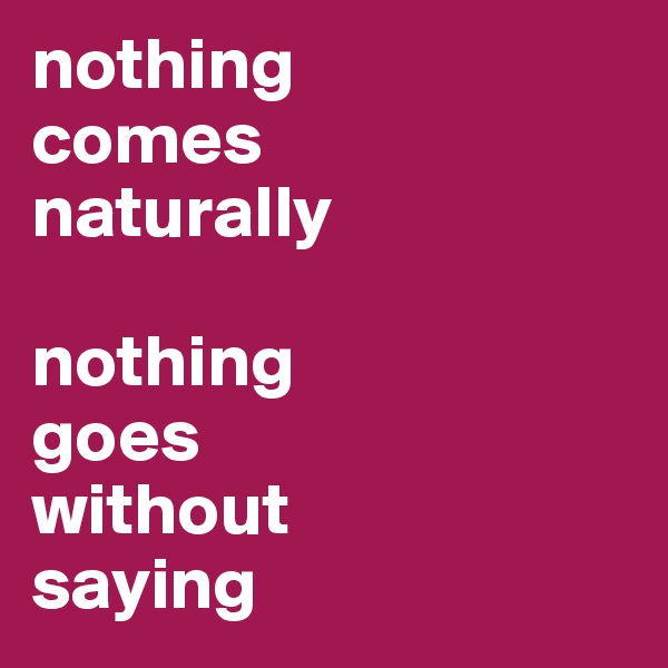 nothing
comes
naturally

nothing
goes
without
saying
