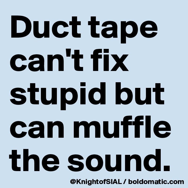 Duct tape can't fix stupid but can muffle the sound.