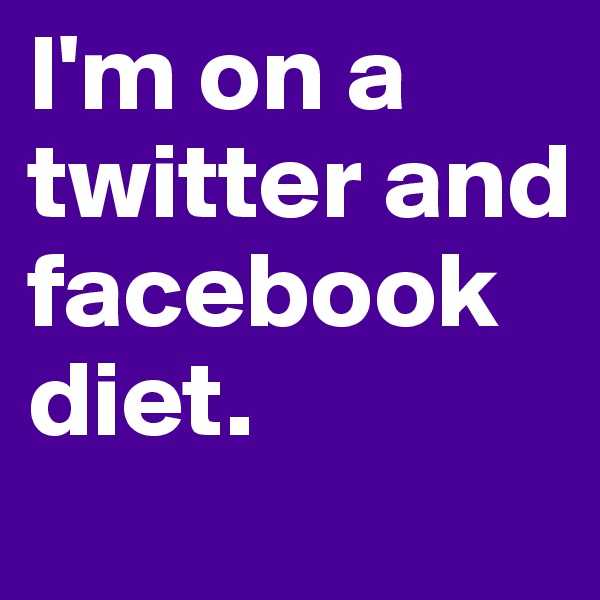 I'm on a twitter and facebook diet. 