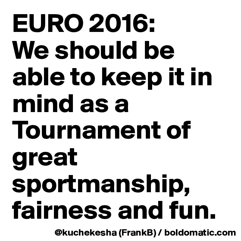 EURO 2016:
We should be able to keep it in mind as a Tournament of great sportmanship, fairness and fun.