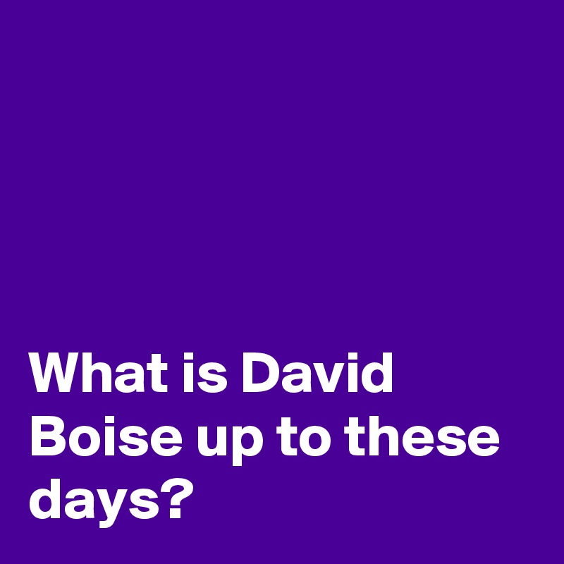 




What is David Boise up to these days?