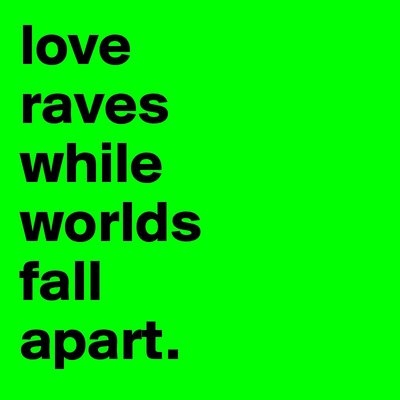 love
raves 
while
worlds
fall 
apart.